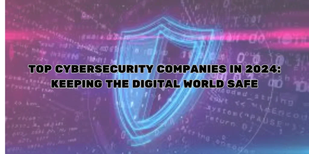 TOP CYBERSECURITY COMPANIES IN 2024: KEEPING THE DIGITAL WORLD SAFE